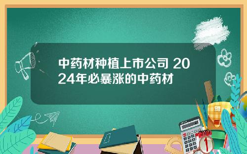 中药材种植上市公司 2024年必暴涨的中药材
