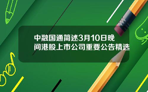 中融国通简述3月10日晚间港股上市公司重要公告精选