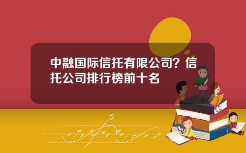 中融国际信托有限公司？信托公司排行榜前十名
