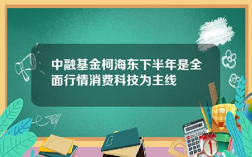 中融基金柯海东下半年是全面行情消费科技为主线