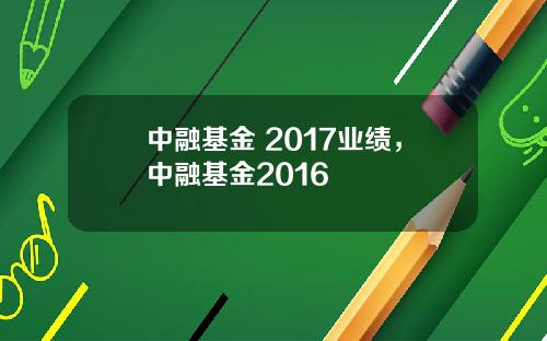中融基金 2017业绩，中融基金2016