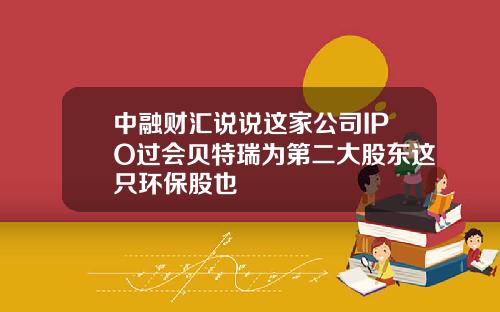 中融财汇说说这家公司IPO过会贝特瑞为第二大股东这只环保股也