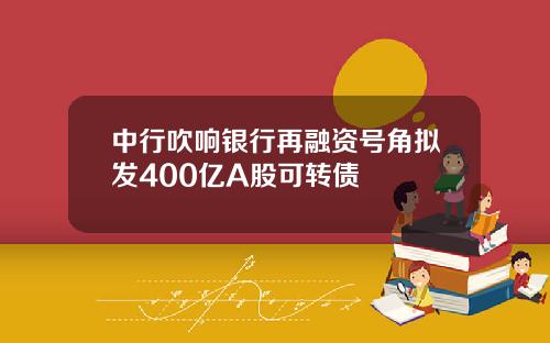 中行吹响银行再融资号角拟发400亿A股可转债