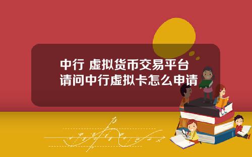 中行 虚拟货币交易平台 请问中行虚拟卡怎么申请