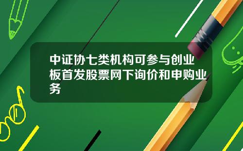 中证协七类机构可参与创业板首发股票网下询价和申购业务