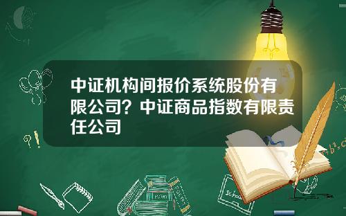 中证机构间报价系统股份有限公司？中证商品指数有限责任公司