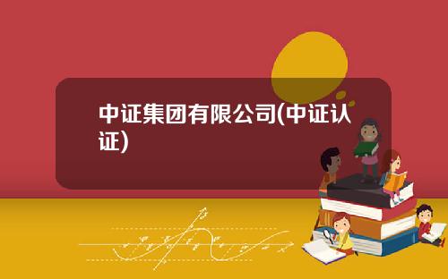 中证集团有限公司(中证认证)