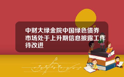 中财大绿金院中国绿色债券市场处于上升期信息披露工作待改进