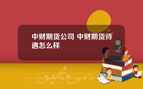 中财期货公司 中财期货待遇怎么样