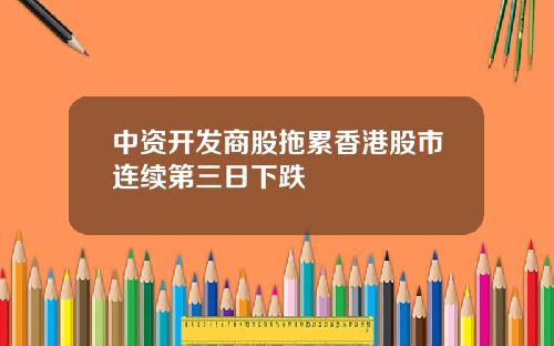 中资开发商股拖累香港股市连续第三日下跌