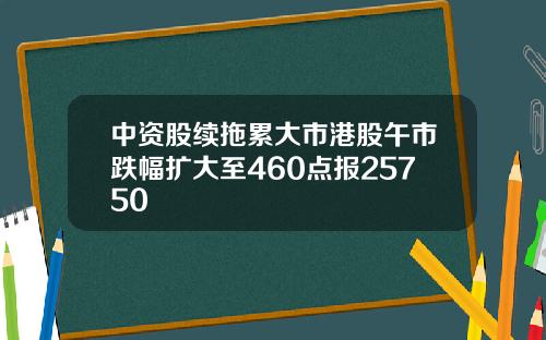 中资股续拖累大市港股午市跌幅扩大至460点报25750