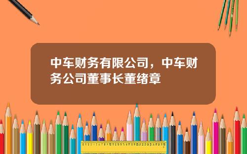 中车财务有限公司，中车财务公司董事长董绪章