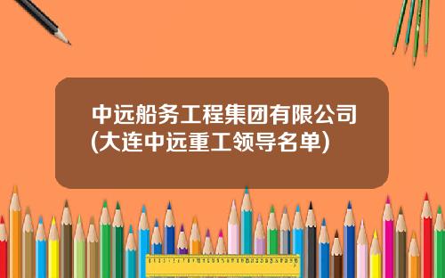 中远船务工程集团有限公司(大连中远重工领导名单)