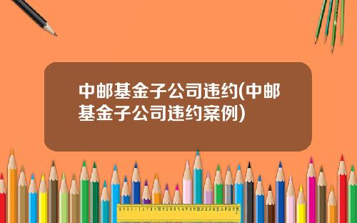 中邮基金子公司违约(中邮基金子公司违约案例)