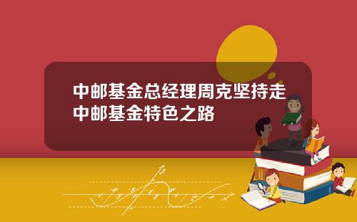 中邮基金总经理周克坚持走中邮基金特色之路