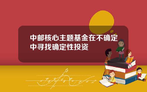 中邮核心主题基金在不确定中寻找确定性投资