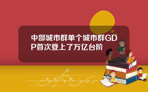 中部城市群单个城市群GDP首次登上了万亿台阶