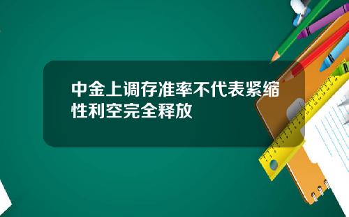 中金上调存准率不代表紧缩性利空完全释放