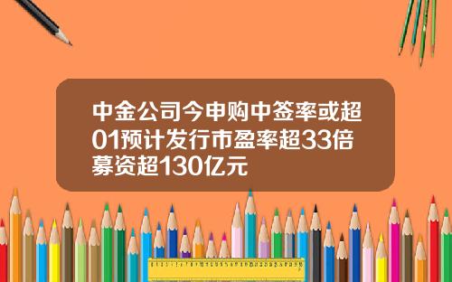 中金公司今申购中签率或超01预计发行市盈率超33倍募资超130亿元