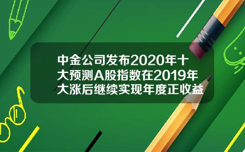 中金公司发布2020年十大预测A股指数在2019年大涨后继续实现年度正收益