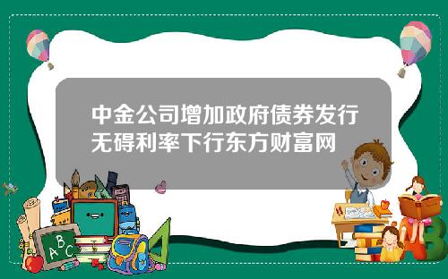 中金公司增加政府债券发行无碍利率下行东方财富网