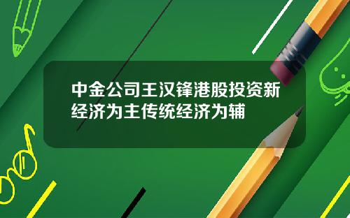 中金公司王汉锋港股投资新经济为主传统经济为辅