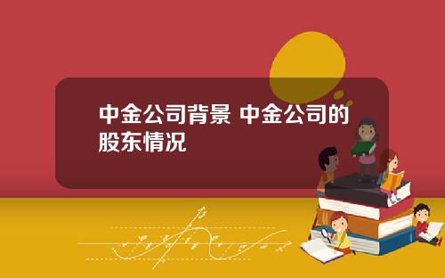 中金公司背景 中金公司的股东情况