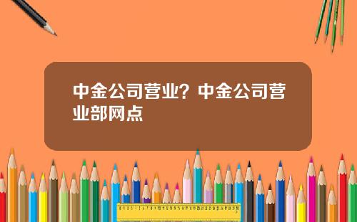 中金公司营业？中金公司营业部网点