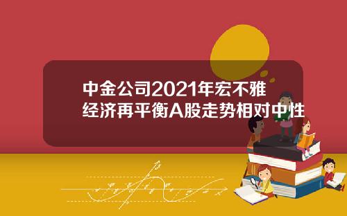 中金公司2021年宏不雅经济再平衡A股走势相对中性