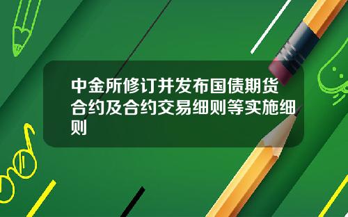 中金所修订并发布国债期货合约及合约交易细则等实施细则