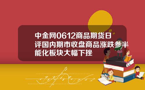 中金网0612商品期货日评国内期市收盘商品涨跌参半能化板块大幅下挫