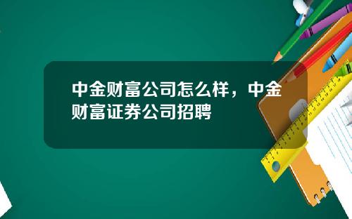 中金财富公司怎么样，中金财富证券公司招聘