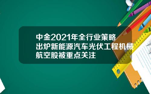 中金2021年全行业策略出炉新能源汽车光伏工程机械航空股被重点关注