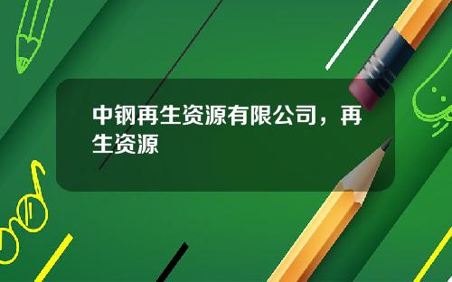 中钢再生资源有限公司，再生资源
