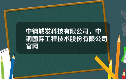 中钢城发科技有限公司，中钢国际工程技术股份有限公司官网