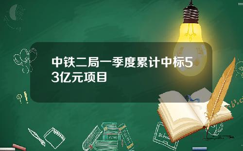 中铁二局一季度累计中标53亿元项目