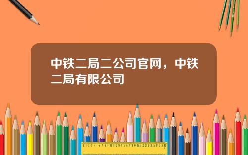 中铁二局二公司官网，中铁二局有限公司