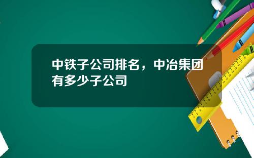 中铁子公司排名，中冶集团有多少子公司