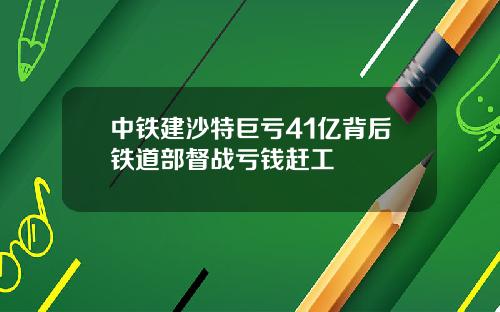 中铁建沙特巨亏41亿背后铁道部督战亏钱赶工