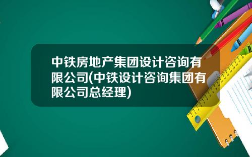 中铁房地产集团设计咨询有限公司(中铁设计咨询集团有限公司总经理)