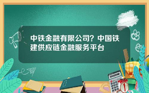 中铁金融有限公司？中国铁建供应链金融服务平台
