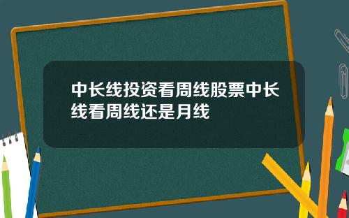 中长线投资看周线股票中长线看周线还是月线