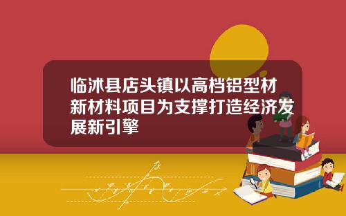 临沭县店头镇以高档铝型材新材料项目为支撑打造经济发展新引擎