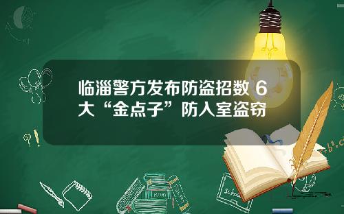 临淄警方发布防盗招数 6大“金点子”防入室盗窃