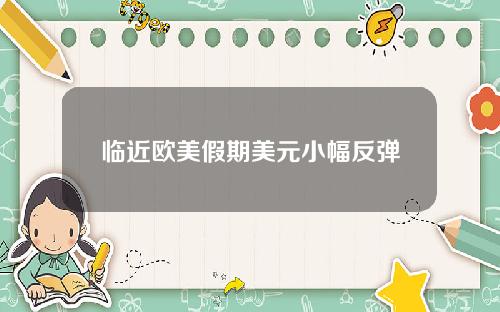 临近欧美假期美元小幅反弹