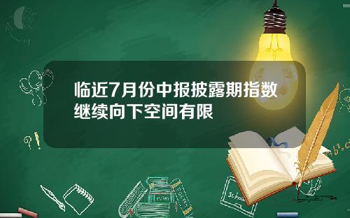 临近7月份中报披露期指数继续向下空间有限