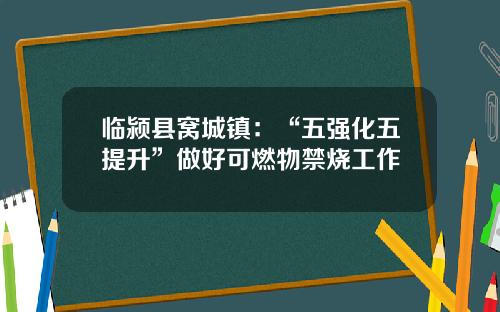 临颍县窝城镇：“五强化五提升”做好可燃物禁烧工作