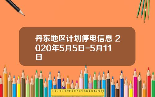 丹东地区计划停电信息 2020年5月5日-5月11日