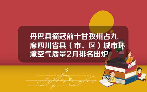 丹巴县摘冠前十甘孜州占九席四川省县（市、区）城市环境空气质量2月排名出炉