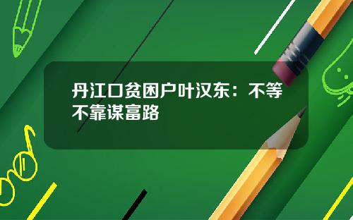 丹江口贫困户叶汉东：不等不靠谋富路